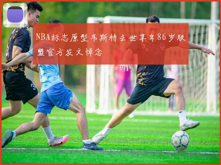 NBA标志原型韦斯特去世享年86岁联盟官方发文悼念