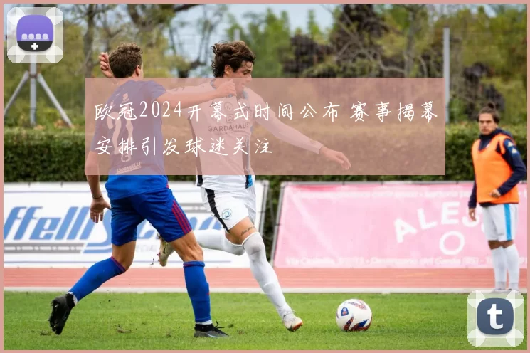 欧冠2024开幕式时间公布 赛事揭幕安排引发球迷关注