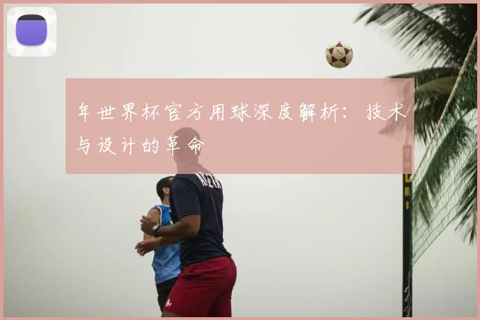年世界杯官方用球深度解析:技术与设计的革命