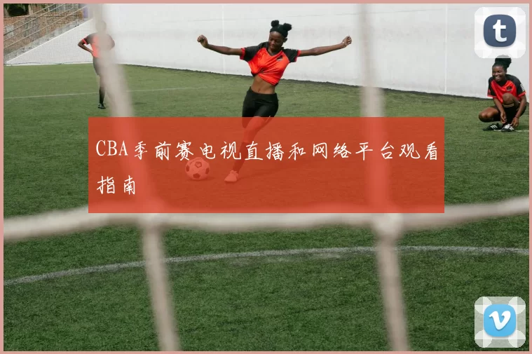 CBA季前赛电视直播和网络平台观看指南