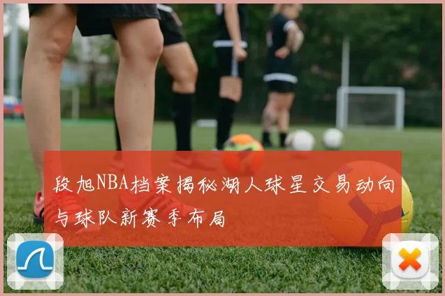 段旭NBA档案揭秘湖人球星交易动向与球队新赛季布局