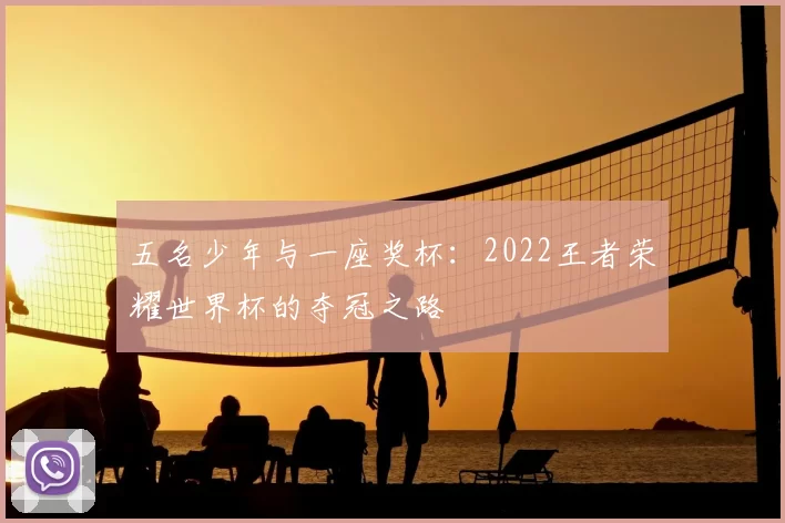 五名少年与一座奖杯:2022王者荣耀世界杯的夺冠之路