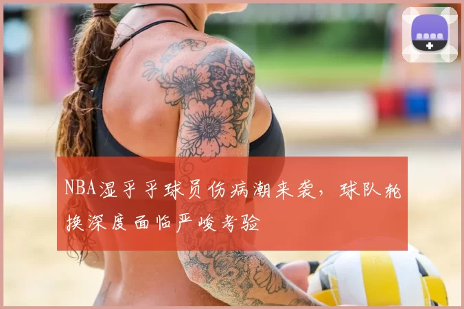 NBA湿乎乎球员伤病潮来袭，球队轮换深度面临严峻考验