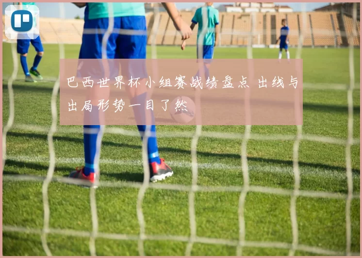巴西世界杯小组赛战绩盘点 出线与出局形势一目了然