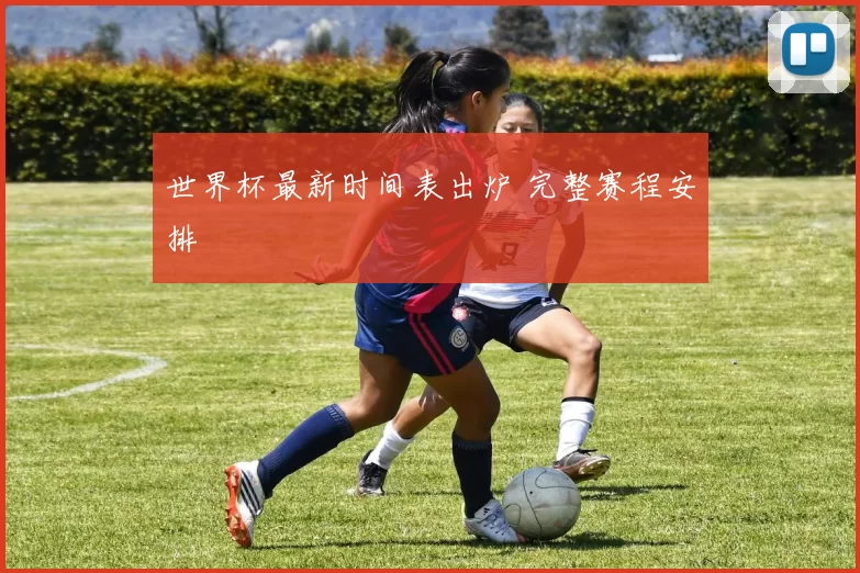 世界杯最新时间表出炉 完整赛程安排