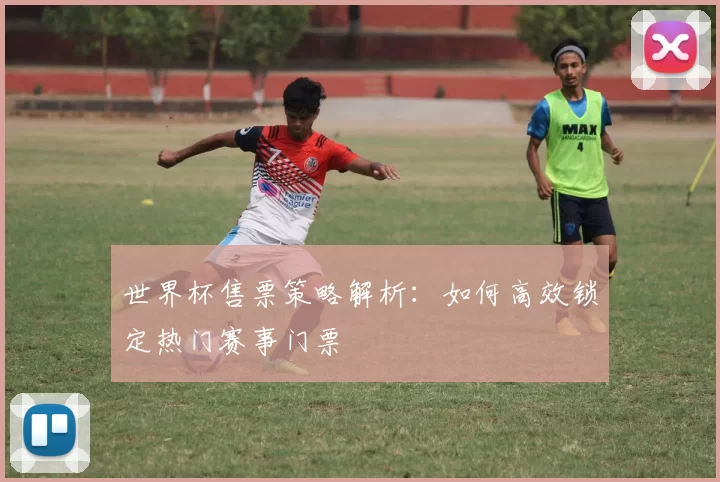 世界杯售票策略解析:如何高效锁定热门赛事门票