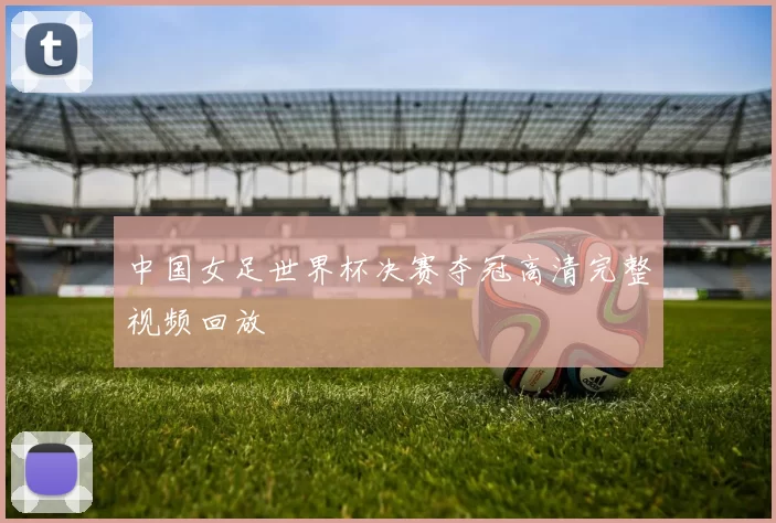 中国女足世界杯决赛夺冠高清完整视频回放