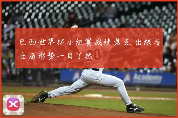 巴西世界杯小组赛战绩盘点 出线与出局形势一目了然