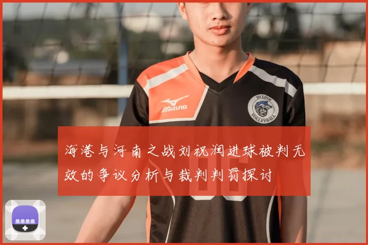 海港与河南之战刘祝润进球被判无效的争议分析与裁判判罚探讨