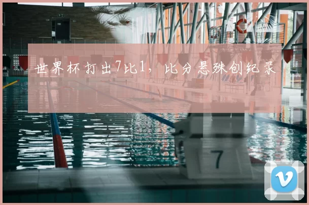 世界杯打出7比1,比分悬殊创纪录