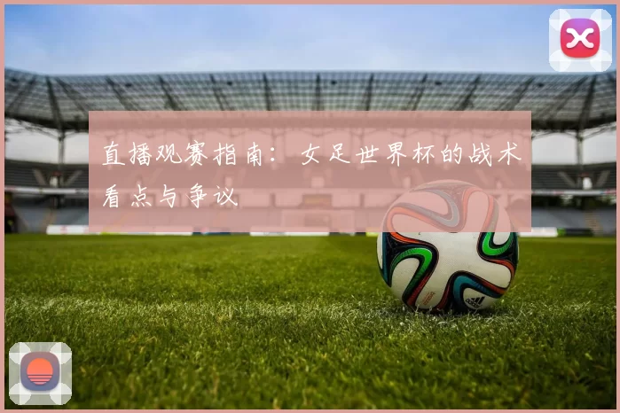 直播观赛指南:女足世界杯的战术看点与争议