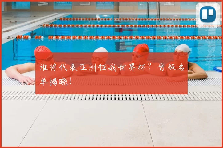 谁将代表亚洲征战世界杯?晋级名单揭晓!
