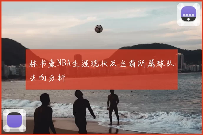 林书豪NBA生涯现状及当前所属球队去向分析