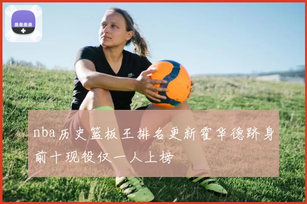 nba历史篮板王排名更新霍华德跻身前十现役仅一人上榜