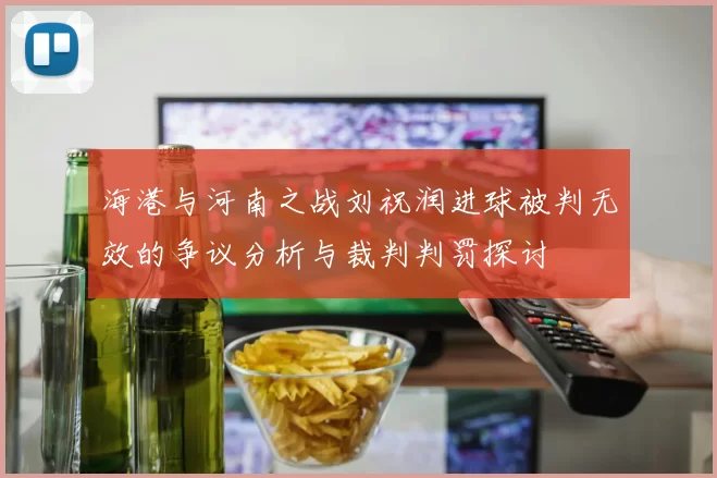 海港与河南之战刘祝润进球被判无效的争议分析与裁判判罚探讨