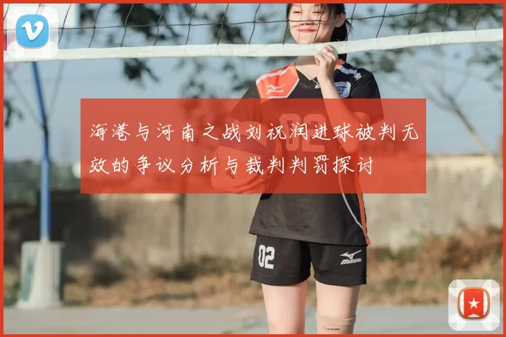 海港与河南之战刘祝润进球被判无效的争议分析与裁判判罚探讨