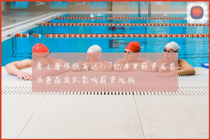 勇士奢侈税高达1.7亿库里薪资居首汤普森离队影响薪资结构