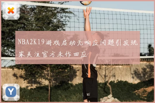 NBA2K19游戏启动无响应问题引发玩家关注官方未作回应