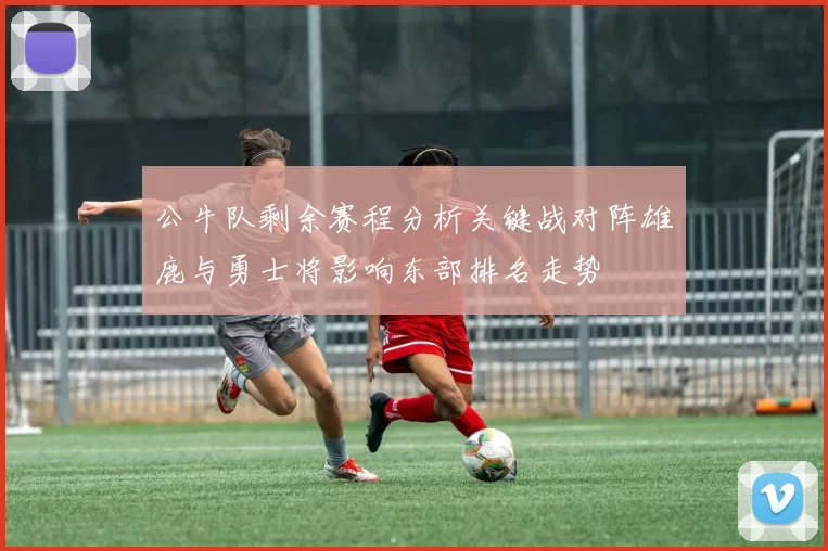 公牛队剩余赛程分析关键战对阵雄鹿与勇士将影响东部排名走势