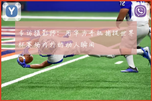 专访摄影师：用华为手机捕捉世界杯赛场内外的动人瞬间