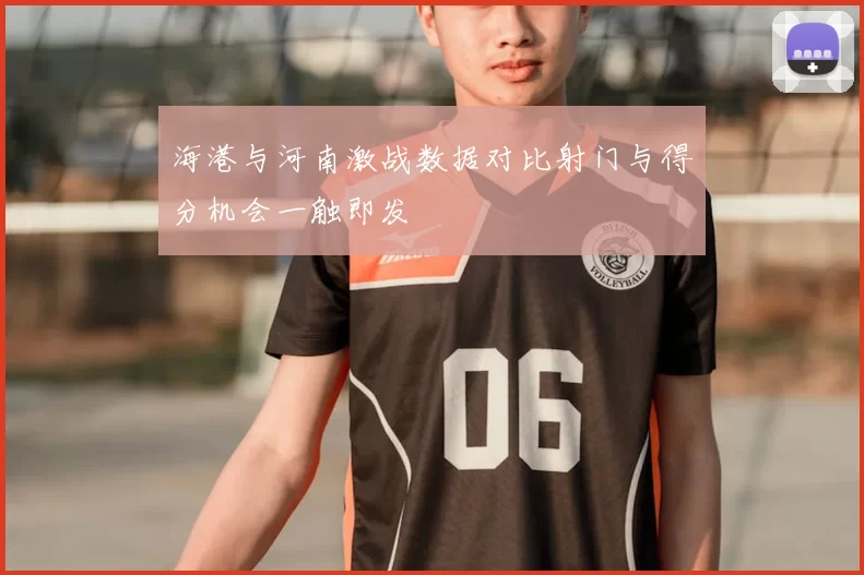 海港与河南激战数据对比射门与得分机会一触即发